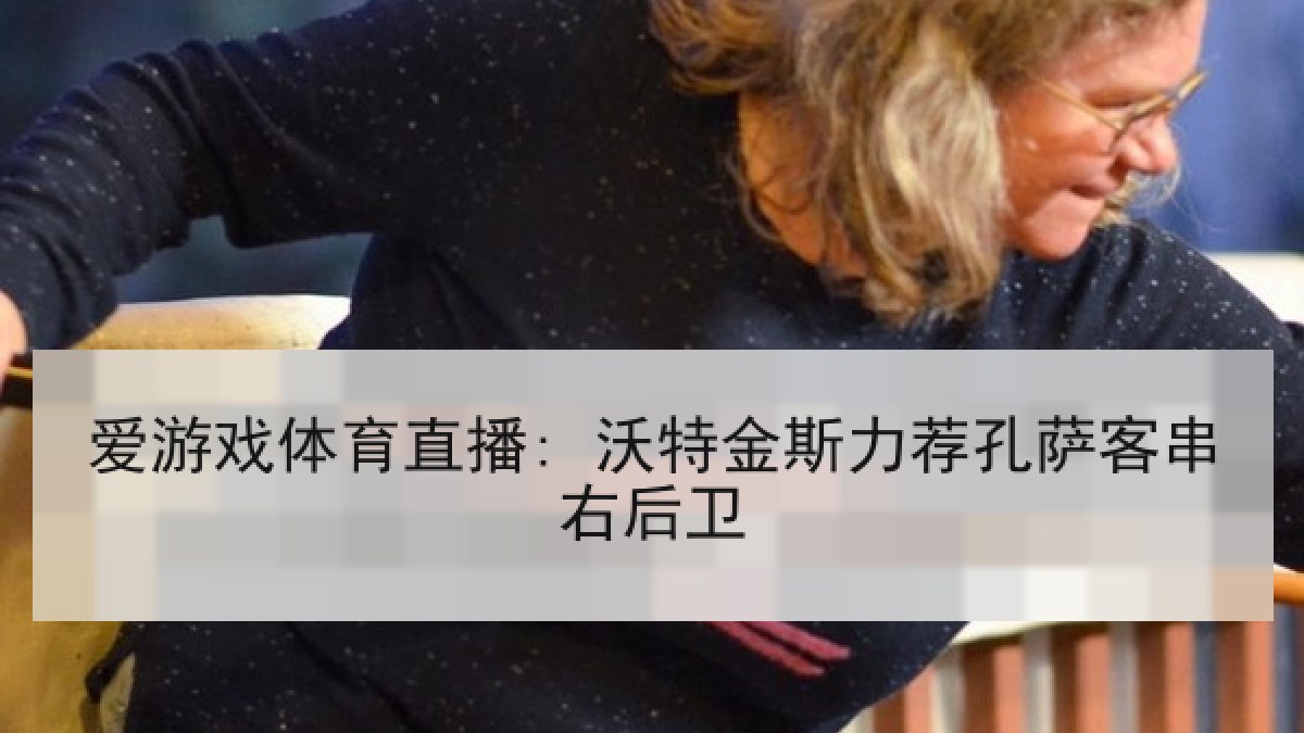 爱游戏体育直播: 沃特金斯力荐孔萨客串右后卫