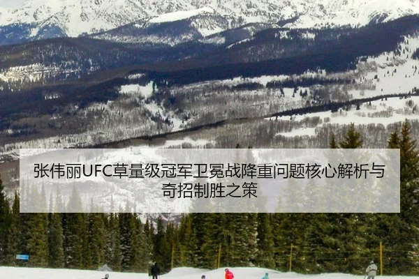 张伟丽UFC草量级冠军卫冕战降重问题核心解析与奇招制胜之策
