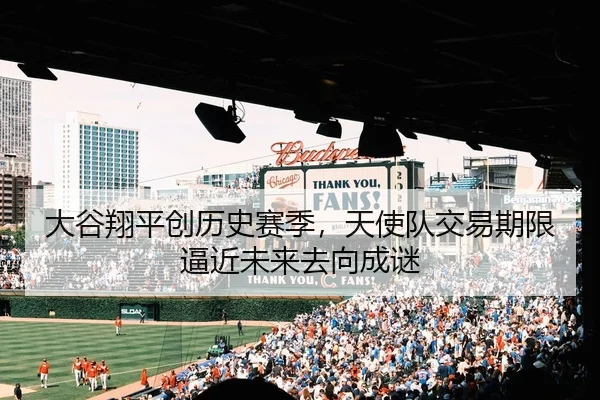大谷翔平创历史赛季，天使队交易期限逼近未来去向成谜