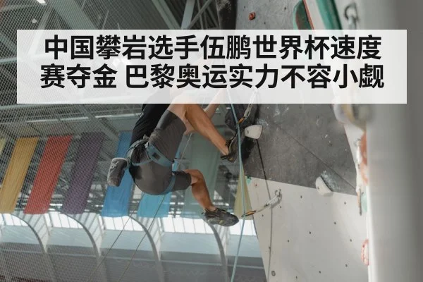 中国攀岩选手伍鹏世界杯速度赛夺金 巴黎奥运实力不容小觑