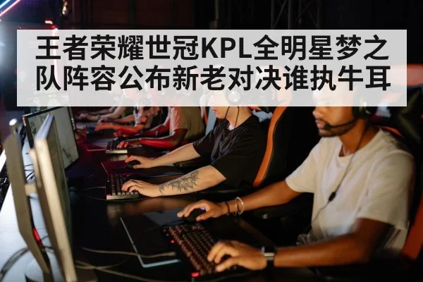 王者荣耀世冠KPL全明星梦之队阵容公布新老对决谁执牛耳