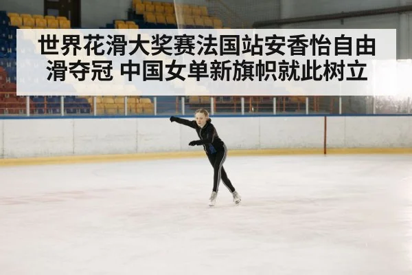 世界花滑大奖赛法国站安香怡自由滑夺冠 中国女单新旗帜就此树立
