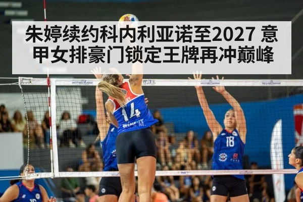 朱婷续约科内利亚诺至2027 意甲女排豪门锁定王牌再冲巅峰