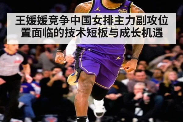 王媛媛竞争中国女排主力副攻位置面临的技术短板与成长机遇